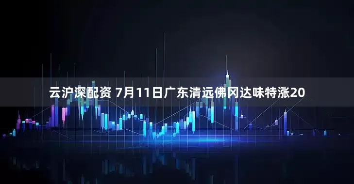 云沪深配资 7月11日广东清远佛冈达味特涨20