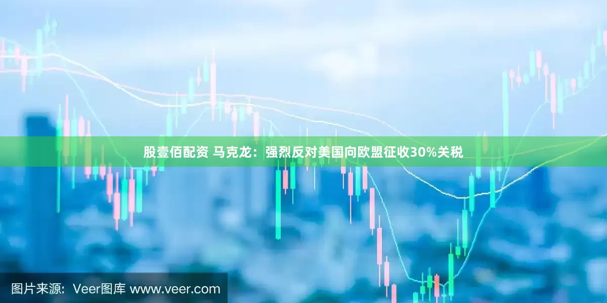 股壹佰配资 马克龙：强烈反对美国向欧盟征收30%关税
