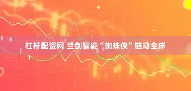 杠杆配资网 兰剑智能“蜘蛛侠”链动全球