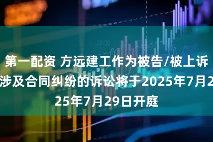 第一配资 方远建工作为被告/被上诉人的1起涉及合同纠纷的诉讼将于2025年7月29日开庭