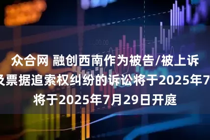 众合网 融创西南作为被告/被上诉人的1起涉及票据追索权纠纷的诉讼将于2025年7月29日开庭