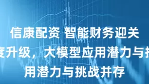 信康配资 智能财务迎关键性制度升级，大模型应用潜力与挑战并存