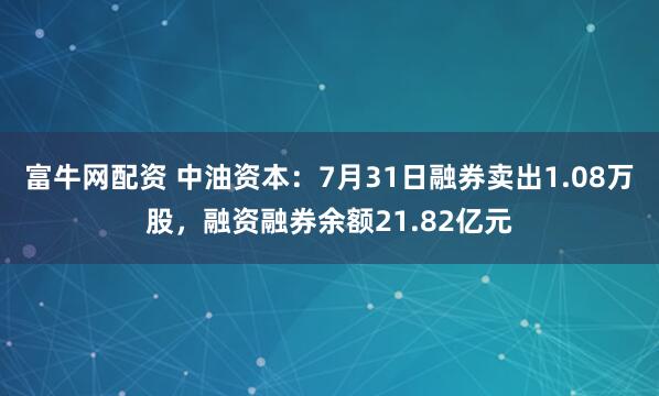 富牛网配资 中油资本：7月31日融券卖出1.08万股，融资融券余额21.82亿元