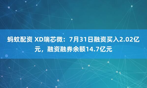 蚂蚊配资 XD瑞芯微：7月31日融资买入2.02亿元，融资融券余额14.7亿元
