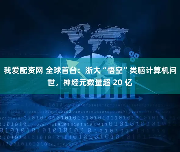 我爱配资网 全球首台：浙大“悟空”类脑计算机问世，神经元数量超 20 亿