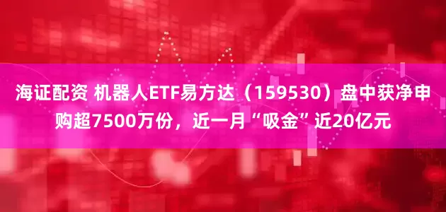 海证配资 机器人ETF易方达（159530）盘中获净申购超7500万份，近一月“吸金”近20亿元