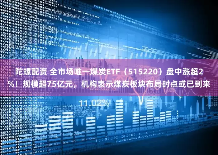 陀螺配资 全市场唯一煤炭ETF（515220）盘中涨超2%！规模超75亿元，机构表示煤炭板块布局时点或已到来
