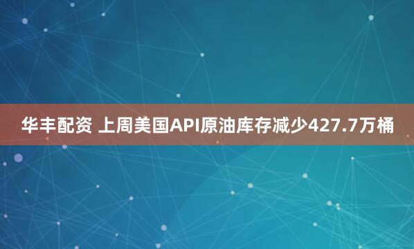 华丰配资 上周美国API原油库存减少427.7万桶