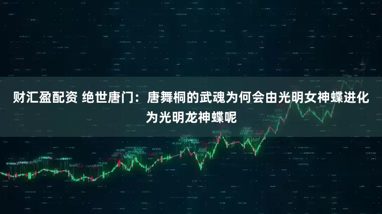 财汇盈配资 绝世唐门：唐舞桐的武魂为何会由光明女神蝶进化为光明龙神蝶呢