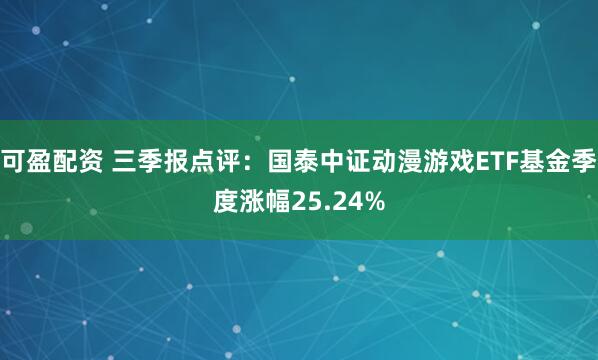 可盈配资 三季报点评：国泰中证动漫游戏ETF基金季度涨幅25.24%