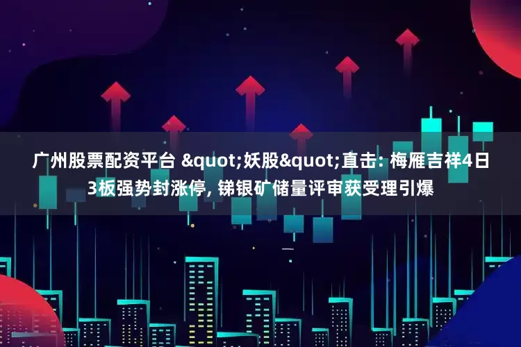 广州股票配资平台 "妖股"直击: 梅雁吉祥4日3板强势封涨停, 锑银矿储量评审获受理引爆