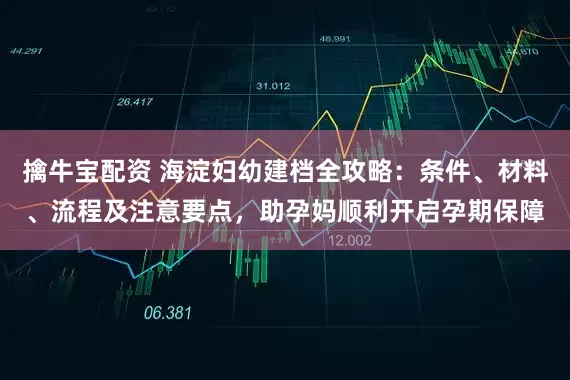 擒牛宝配资 海淀妇幼建档全攻略：条件、材料、流程及注意要点，助孕妈顺利开启孕期保障
