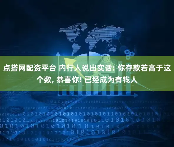 点搭网配资平台 内行人说出实话: 你存款若高于这个数, 恭喜你! 已经成为有钱人