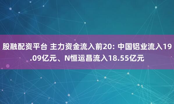 股融配资平台 主力资金流入前20: 中国铝业流入19.09亿元、N恒运昌流入18.55亿元