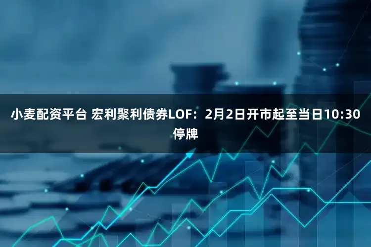 小麦配资平台 宏利聚利债券LOF：2月2日开市起至当日10:30停牌