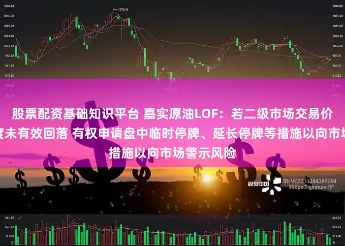 股票配资基础知识平台 嘉实原油LOF：若二级市场交易价格溢价幅度未有效回落 有权申请盘中临时停牌、延长停牌等措施以向市场警示风险