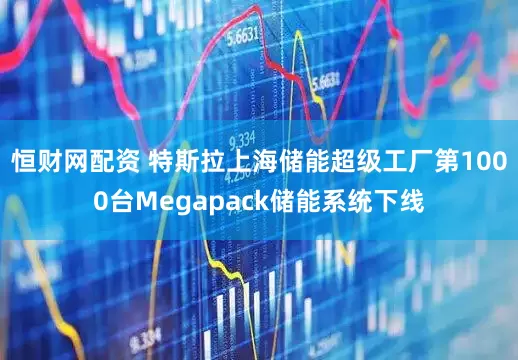 恒财网配资 特斯拉上海储能超级工厂第1000台Megapack储能系统下线