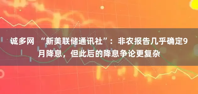 诚多网  “新美联储通讯社”：非农报告几乎确定9月降息，但此后的降息争论更复杂