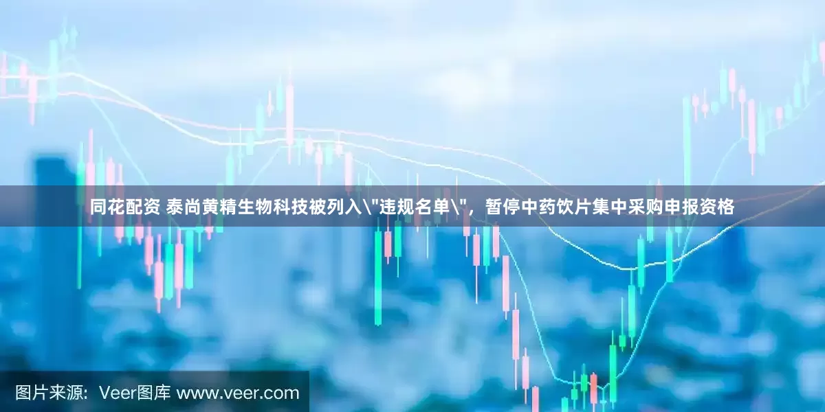 同花配资 泰尚黄精生物科技被列入＂违规名单＂，暂停中药饮片集中采购申报资格